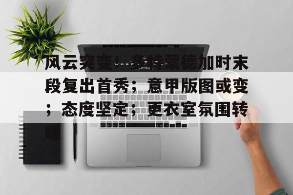 九游体育官网包含风云突变！多特蒙德加时末段复出首秀；意甲版图或变；态度坚定；更衣室氛围转暖的词条